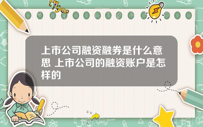 上市公司融资融券是什么意思 上市公司的融资账户是怎样的